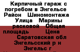 Кирпичный гараж с погребом в Энгельсе. › Район ­ Шиномонтажа › Улица ­ Марины расковой › Общая площадь ­ 20 › Цена ­ 230 000 - Саратовская обл., Энгельсский р-н, Энгельс г. Недвижимость » Гаражи   